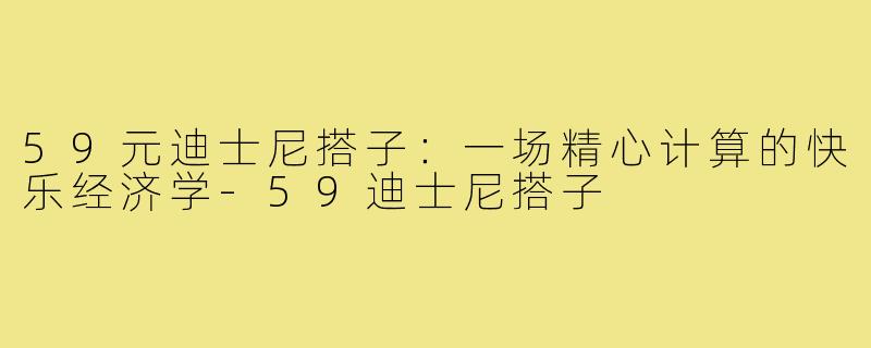 59元迪士尼搭子:一场精心计算的快乐经济学-59迪士尼搭子