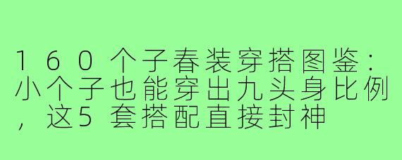 160个子春装穿搭图鉴:小个子也能穿出九头身比例,这5套搭配直接封神