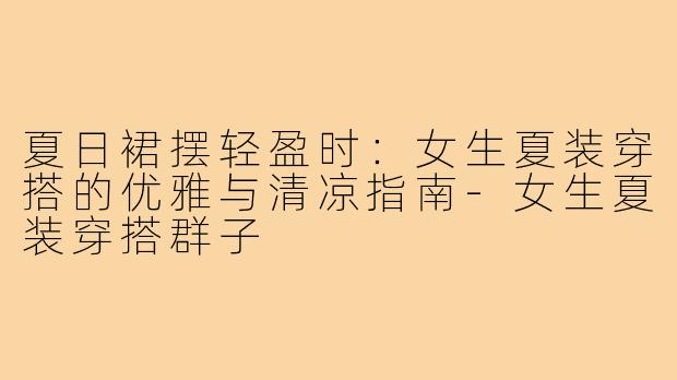夏日裙摆轻盈时:女生夏装穿搭的优雅与清凉指南-女生夏装穿搭群子