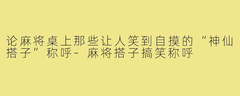 论麻将桌上那些让人笑到自摸的“神仙搭子”称呼-麻将搭子搞笑称呼