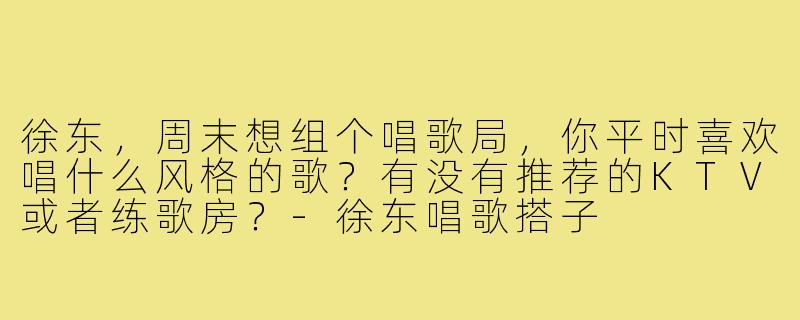 徐东,周末想组个唱歌局,你平时喜欢唱什么风格的歌?有没有推荐的KTV或者练歌房?-徐东唱歌搭子