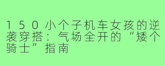 150小个子机车女孩的逆袭穿搭:气场全开的“矮个骑士”指南