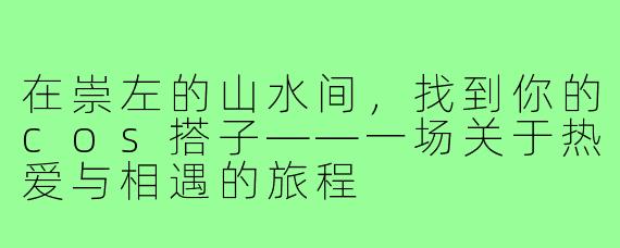 在崇左的山水间，找到你的cos搭子——一场关于热爱与相遇的旅程