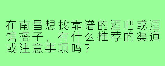 在南昌想找靠谱的酒吧或酒馆搭子,有什么推荐的渠道或注意事项吗?