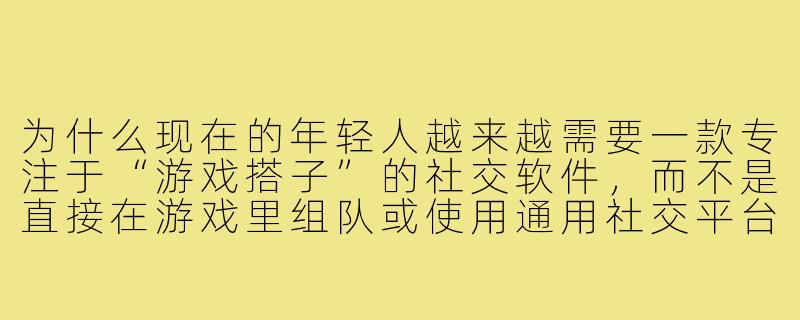 为什么现在的年轻人越来越需要一款专注于“游戏搭子”的社交软件,而不是直接在游戏里组队或使用通用社交平台?-游戏搭子的社交软件