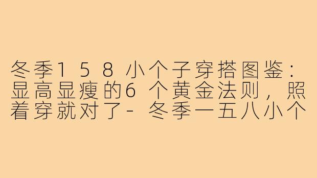 冬季158小个子穿搭图鉴:显高显瘦的6个黄金法则,照着穿就对了-冬季一五八小个子穿搭图