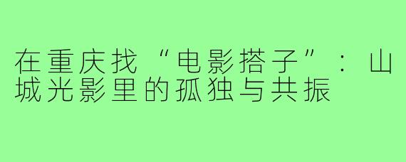 在重庆找“电影搭子”:山城光影里的孤独与共振
