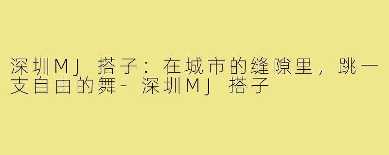 深圳MJ搭子：在城市的缝隙里，跳一支自由的舞-深圳MJ搭子