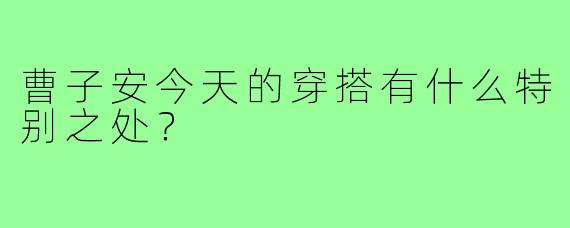 曹子安今天的穿搭有什么特别之处?