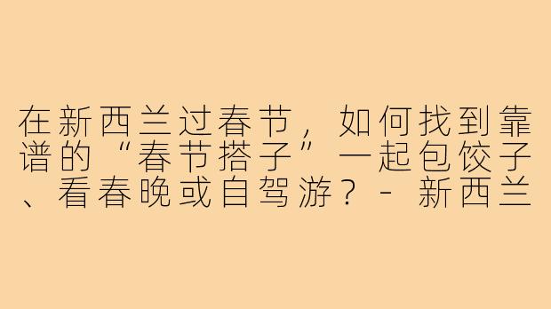 在新西兰过春节，如何找到靠谱的“春节搭子”一起包饺子、看春晚或自驾游？-新西兰春节搭子