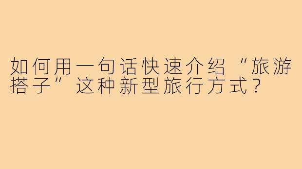 如何用一句话快速介绍“旅游搭子”这种新型旅行方式?