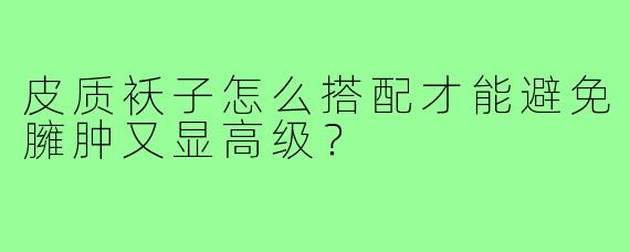 皮质袄子怎么搭配才能避免臃肿又显高级？