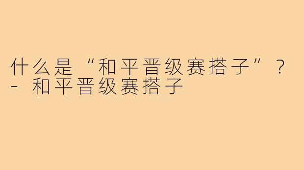 什么是“和平晋级赛搭子”？-和平晋级赛搭子