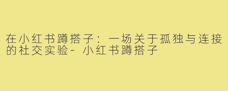 在小红书蹲搭子:一场关于孤独与连接的社交实验-小红书蹲搭子