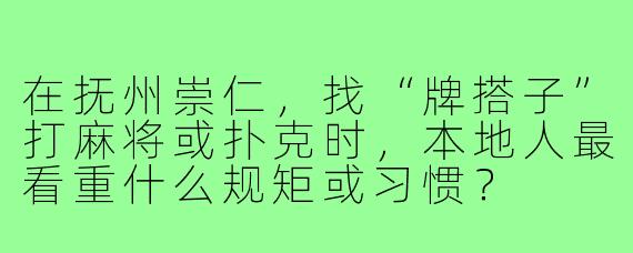 在抚州崇仁，找“牌搭子”打麻将或扑克时，本地人最看重什么规矩或习惯？