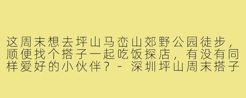 这周末想去坪山马峦山郊野公园徒步，顺便找个搭子一起吃饭探店，有没有同样爱好的小伙伴？-深圳坪山周末搭子