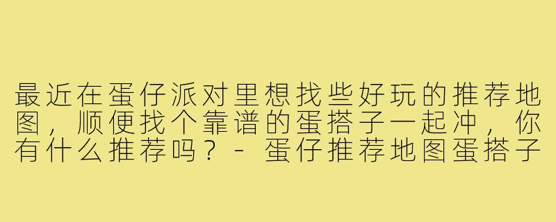 最近在蛋仔派对里想找些好玩的推荐地图，顺便找个靠谱的蛋搭子一起冲，你有什么推荐吗？-蛋仔推荐地图蛋搭子