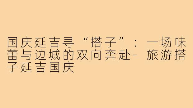 国庆延吉寻“搭子”:一场味蕾与边城的双向奔赴-旅游搭子延吉国庆
