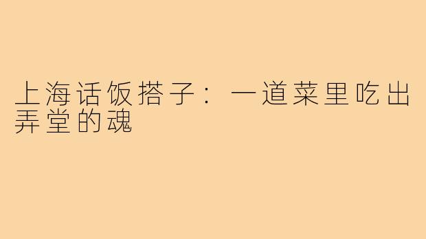 上海话饭搭子：一道菜里吃出弄堂的魂