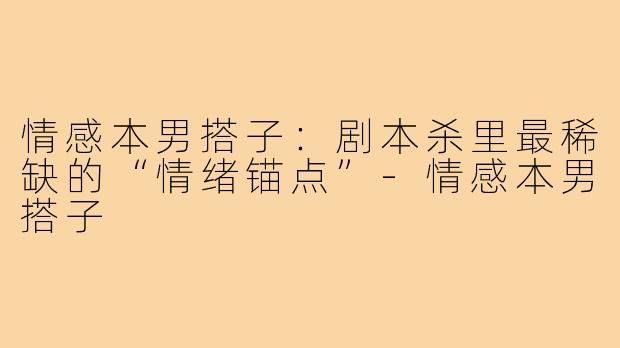 情感本男搭子:剧本杀里最稀缺的“情绪锚点”-情感本男搭子