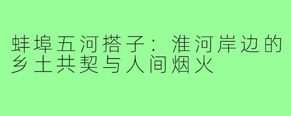 蚌埠五河搭子：淮河岸边的乡土共契与人间烟火