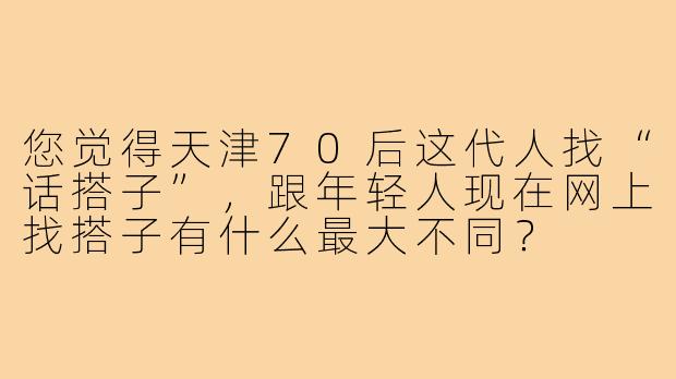 您觉得天津70后这代人找“话搭子”,跟年轻人现在网上找搭子有什么最大不同?