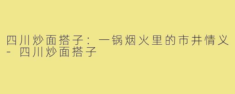 四川炒面搭子:一锅烟火里的市井情义-四川炒面搭子