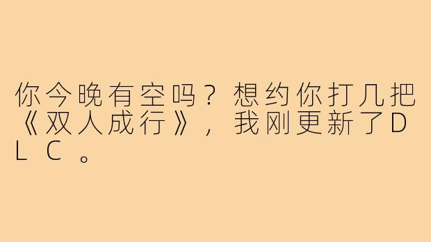 你今晚有空吗?想约你打几把《双人成行》,我刚更新了DLC。