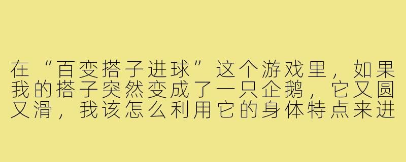 在“百变搭子进球”这个游戏里,如果我的搭子突然变成了一只企鹅,它又圆又滑,我该怎么利用它的身体特点来进球呢?-百变搭子进球