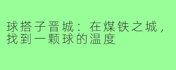 球搭子晋城：在煤铁之城，找到一颗球的温度