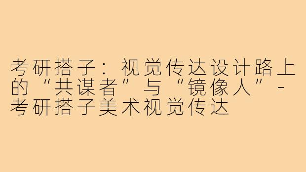 考研搭子:视觉传达设计路上的“共谋者”与“镜像人”-考研搭子美术视觉传达