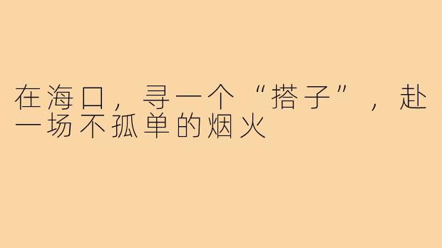 在海口，寻一个“搭子”，赴一场不孤单的烟火