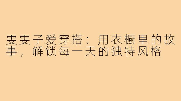雯雯子爱穿搭：用衣橱里的故事，解锁每一天的独特风格