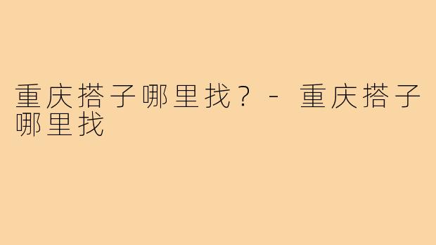 重庆搭子哪里找?-重庆搭子哪里找