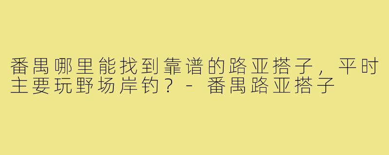 番禺哪里能找到靠谱的路亚搭子,平时主要玩野场岸钓?-番禺路亚搭子