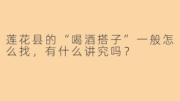 莲花县的“喝酒搭子”一般怎么找,有什么讲究吗?