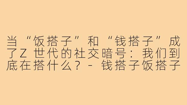 当“饭搭子”和“钱搭子”成了Z世代的社交暗号:我们到底在搭什么?-钱搭子饭搭子梗