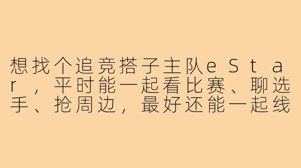 想找个追竞搭子主队eStar,平时能一起看比赛、聊选手、抢周边,最好还能一起线下观赛,有什么入坑建议或者注意事项吗?-追竞搭子estar
