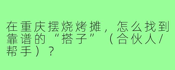 在重庆摆烧烤摊，怎么找到靠谱的“搭子”（合伙人/帮手）？