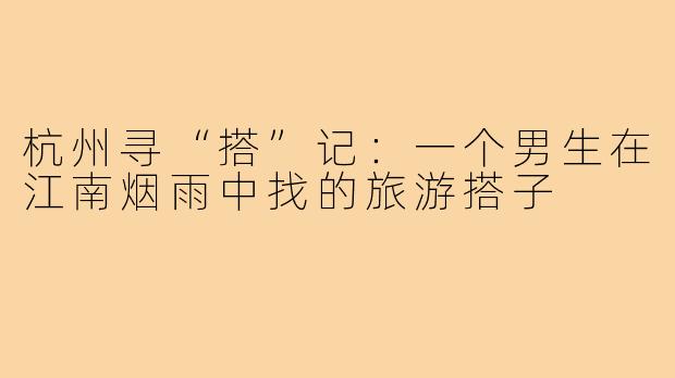 杭州寻“搭”记:一个男生在江南烟雨中找的旅游搭子