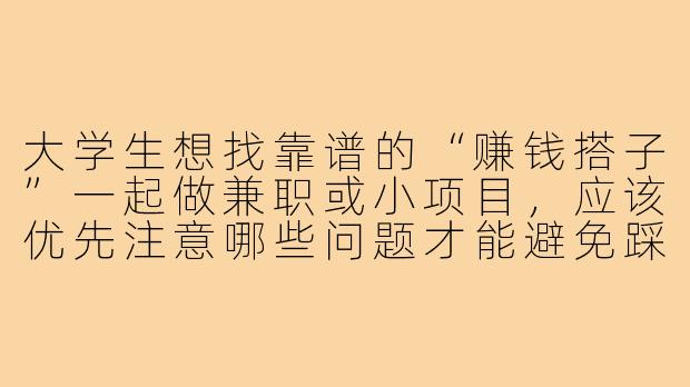 大学生想找靠谱的“赚钱搭子”一起做兼职或小项目,应该优先注意哪些问题才能避免踩坑?-大学生赚钱搭子