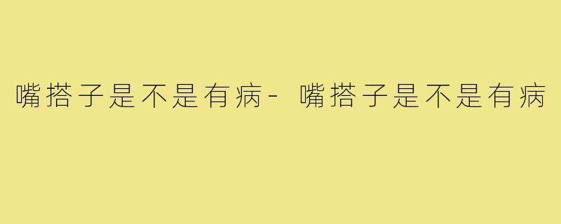 嘴搭子是不是有病-嘴搭子是不是有病