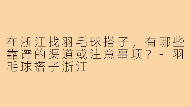 在浙江找羽毛球搭子,有哪些靠谱的渠道或注意事项?-羽毛球搭子浙江