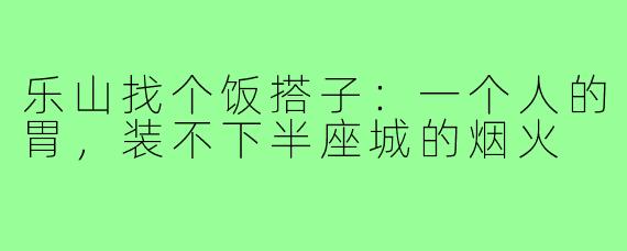 乐山找个饭搭子：一个人的胃，装不下半座城的烟火