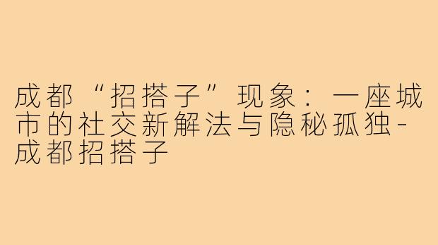 成都“招搭子”现象：一座城市的社交新解法与隐秘孤独-成都招搭子