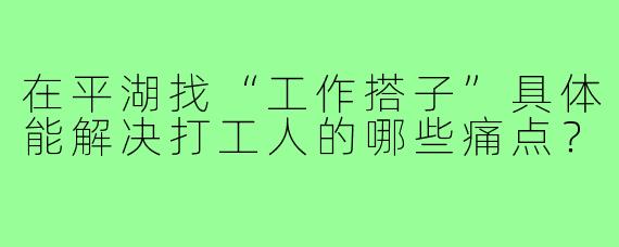 在平湖找“工作搭子”具体能解决打工人的哪些痛点？