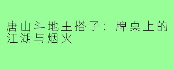 唐山斗地主搭子:牌桌上的江湖与烟火