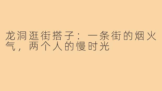 龙洞逛街搭子：一条街的烟火气，两个人的慢时光