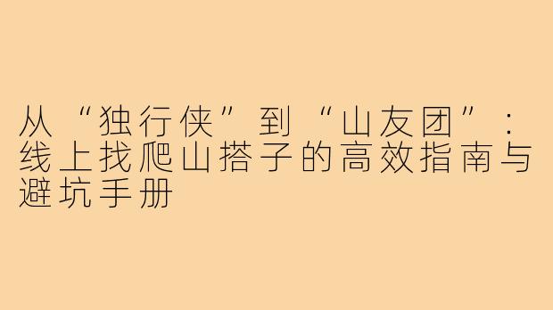 从“独行侠”到“山友团”:线上找爬山搭子的高效指南与避坑手册