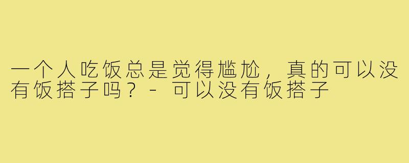 一个人吃饭总是觉得尴尬,真的可以没有饭搭子吗?-可以没有饭搭子